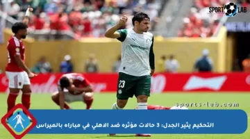 التحكيم يثير الجدل: 3 حالات مؤثرة ضد الأهلي في مباراة بالميراس